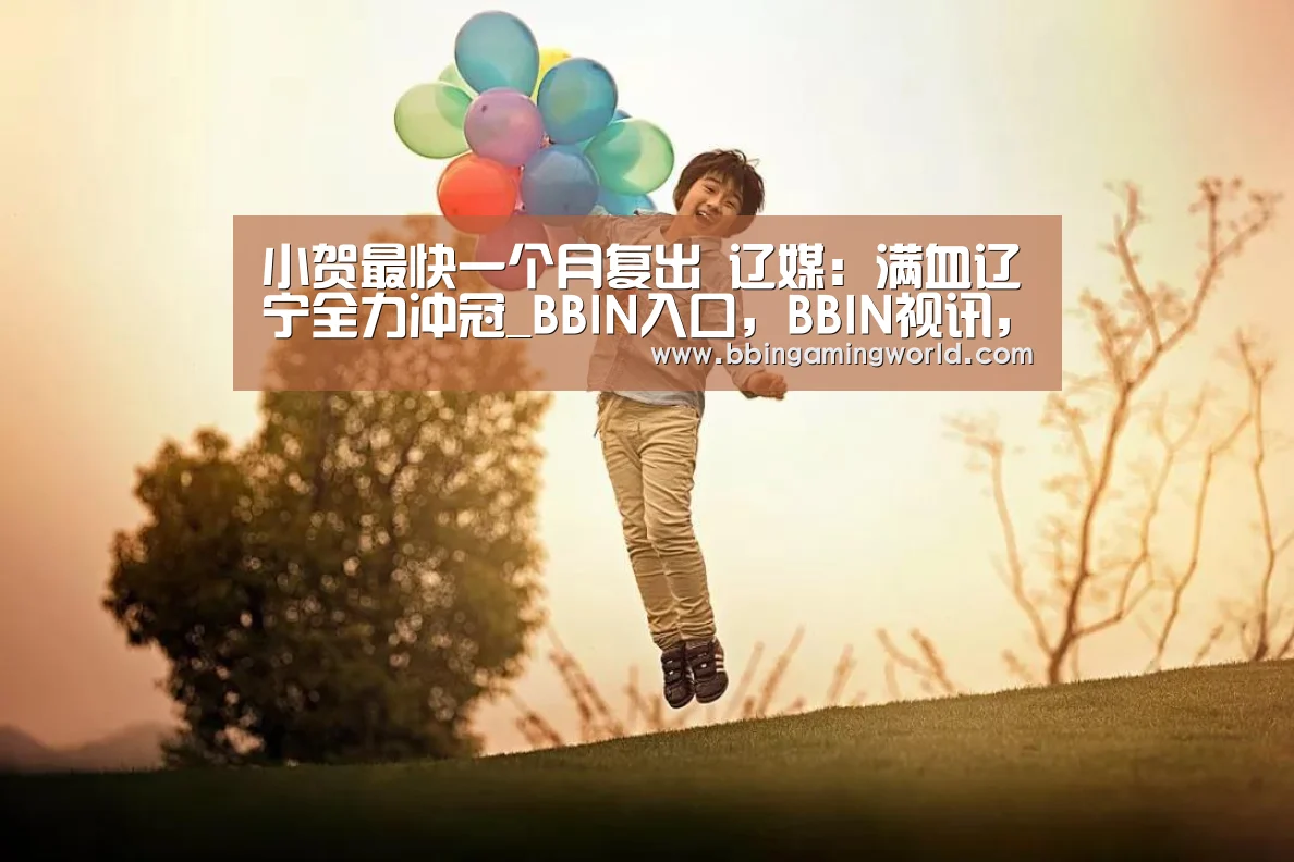 小贺最快一个月复出 辽媒:满血辽宁全力冲冠_BBIN入口,BBIN视讯,BBIN娱乐城,BBIN捕鱼(图2) BBIN入口,BBIN视讯,BBIN娱乐城,BBIN捕鱼