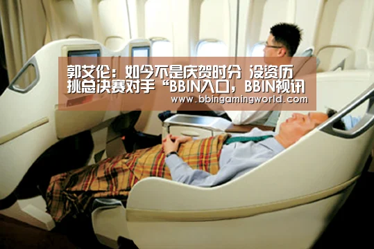 郭艾伦:如今不是庆贺时分 没资历挑总决赛对手“BBIN入口,BBIN视讯,BBIN娱乐城,BBIN捕鱼”(图4) BBIN入口,BBIN视讯,BBIN娱乐城,BBIN捕鱼