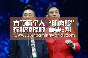 方硕晒个人“肌肉照”衣服被撑破 爱妻:帮你上头条:BBIN入口,BBIN视讯,BBIN娱乐城,BBIN捕鱼(图3) BBIN入口,BBIN视讯,BBIN娱乐城,BBIN捕鱼