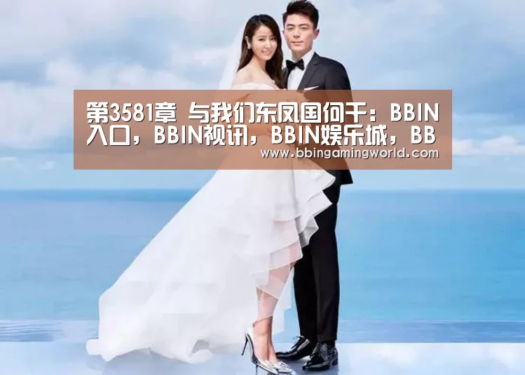 第3581章 与我们东凤国何干:BBIN入口,BBIN视讯,BBIN娱乐城,BBIN捕鱼(图2) BBIN入口,BBIN视讯,BBIN娱乐城,BBIN捕鱼