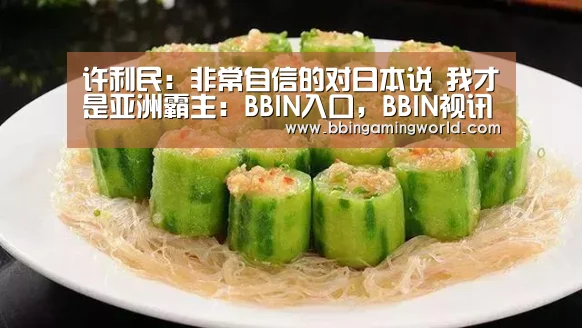 许利民:非常自信的对日本说 我才是亚洲霸主:BBIN入口,BBIN视讯,BBIN娱乐城,BBIN捕鱼(图2) BBIN入口,BBIN视讯,BBIN娱乐城,BBIN捕鱼